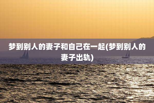 梦到别人的妻子和自己在一起(梦到别人的妻子出轨)