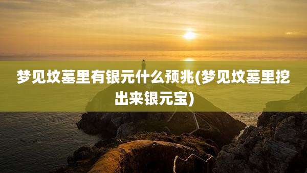 梦见坟墓里有银元什么预兆(梦见坟墓里挖出来银元宝)