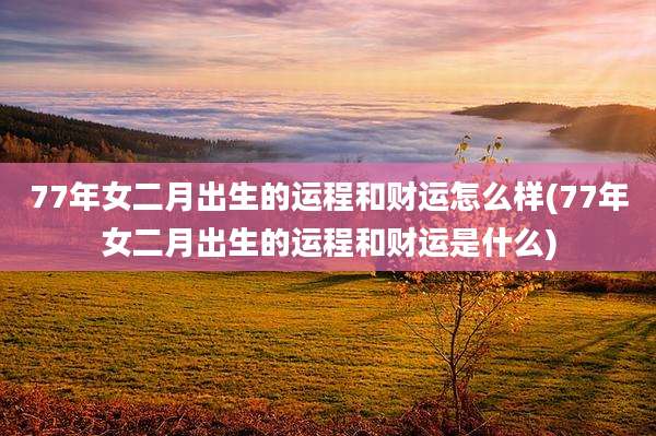 77年女二月出生的运程和财运怎么样(77年女二月出生的运程和财运是什么)