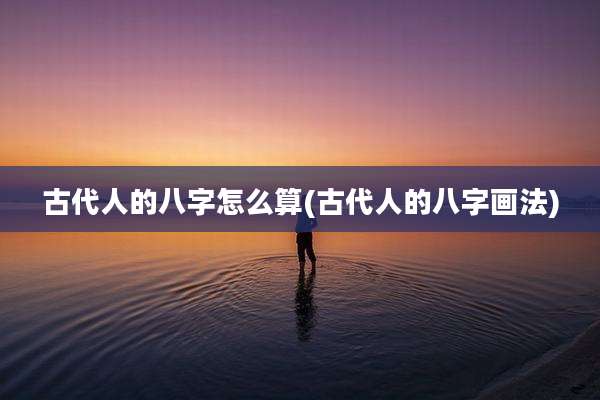 古代人的八字怎么算(古代人的八字画法)