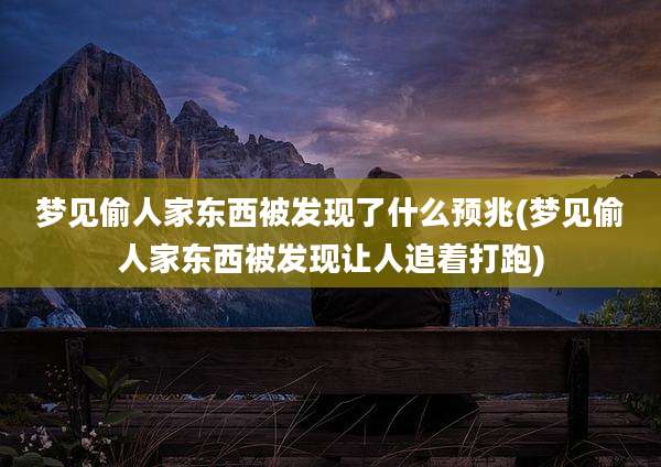 梦见偷人家东西被发现了什么预兆(梦见偷人家东西被发现让人追着打跑)