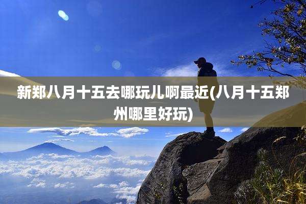 新郑八月十五去哪玩儿啊最近(八月十五郑州哪里好玩)