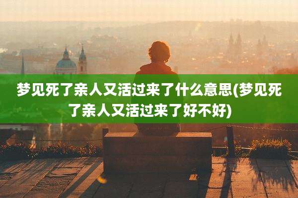 梦见死了亲人又活过来了什么意思(梦见死了亲人又活过来了好不好)