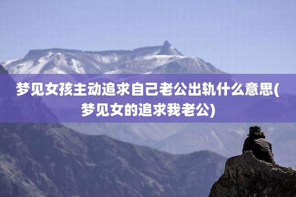 梦见女孩主动追求自己老公出轨什么意思(梦见女的追求我老公)