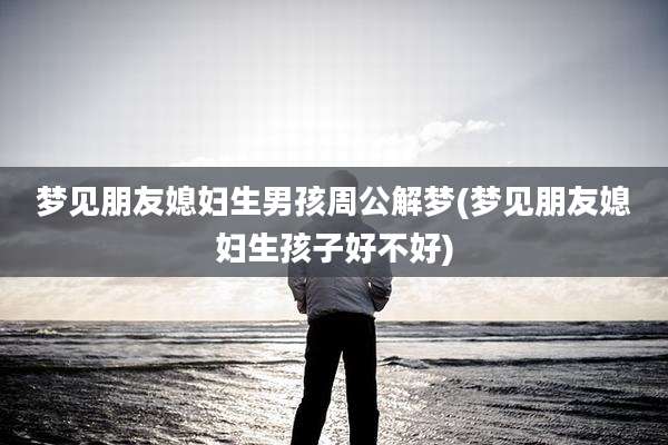 梦见朋友媳妇生男孩周公解梦(梦见朋友媳妇生孩子好不好)