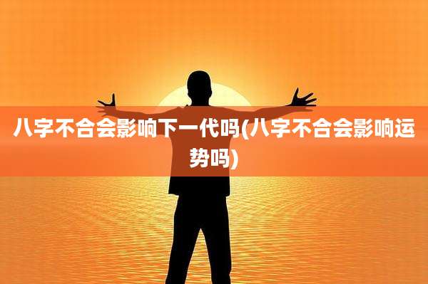 八字不合会影响下一代吗(八字不合会影响运势吗)