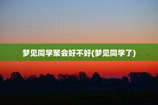 梦见同学聚会好不好(梦见同学了)