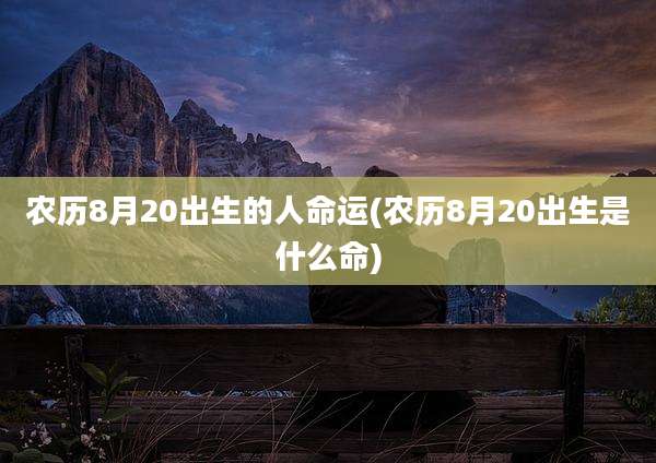 农历8月20出生的人命运(农历8月20出生是什么命)