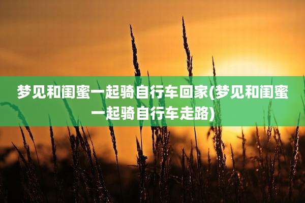 梦见和闺蜜一起骑自行车回家(梦见和闺蜜一起骑自行车走路)