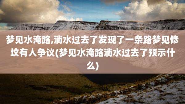梦见水淹路,淌水过去了发现了一条路梦见修坟有人争议(梦见水淹路淌水过去了预示什么)