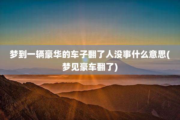 梦到一辆豪华的车子翻了人没事什么意思(梦见豪车翻了)