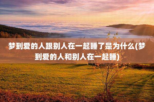 梦到爱的人跟别人在一起睡了是为什么(梦到爱的人和别人在一起睡)