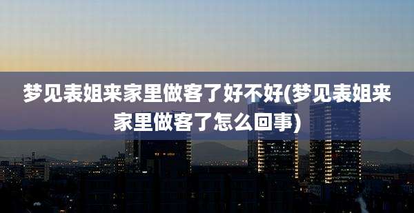 梦见表姐来家里做客了好不好(梦见表姐来家里做客了怎么回事)