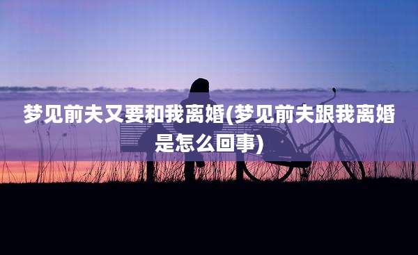 梦见前夫又要和我离婚(梦见前夫跟我离婚是怎么回事)