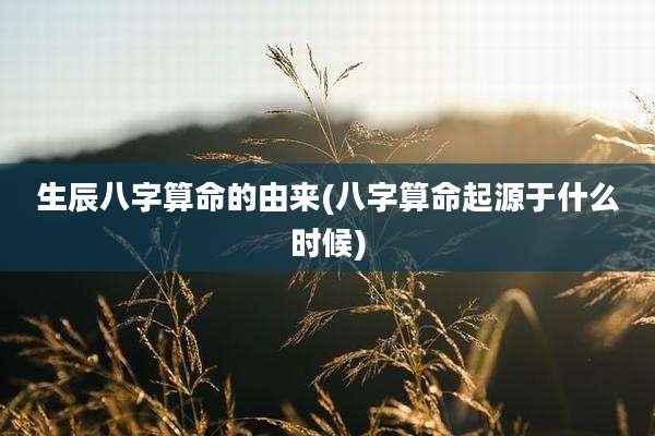 生辰八字算命的由来(八字算命起源于什么时候)