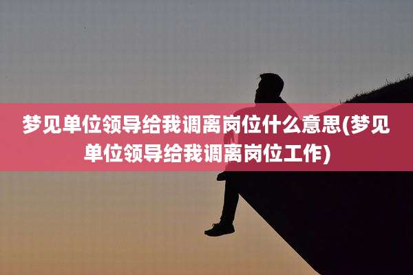 梦见单位领导给我调离岗位什么意思(梦见单位领导给我调离岗位工作)