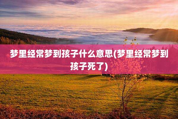 梦里经常梦到孩子什么意思(梦里经常梦到孩子死了)