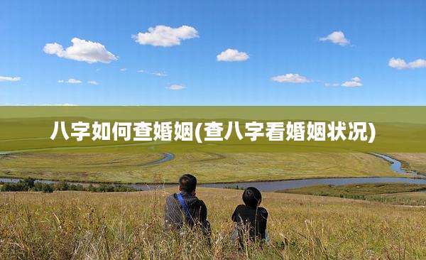 八字如何查婚姻(查八字看婚姻状况)