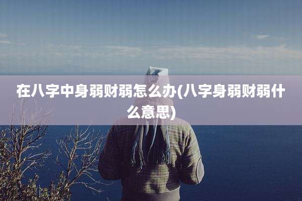 在八字中身弱财弱怎么办(八字身弱财弱什么意思)