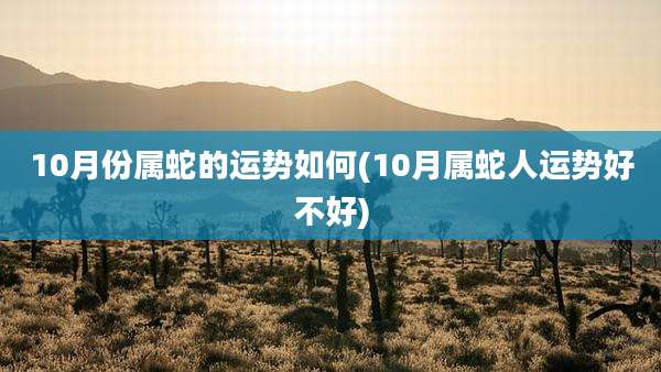10月份属蛇的运势如何(10月属蛇人运势好不好)