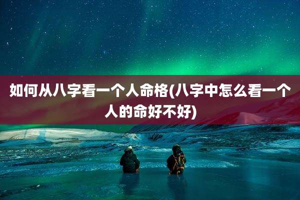 如何从八字看一个人命格(八字中怎么看一个人的命好不好)