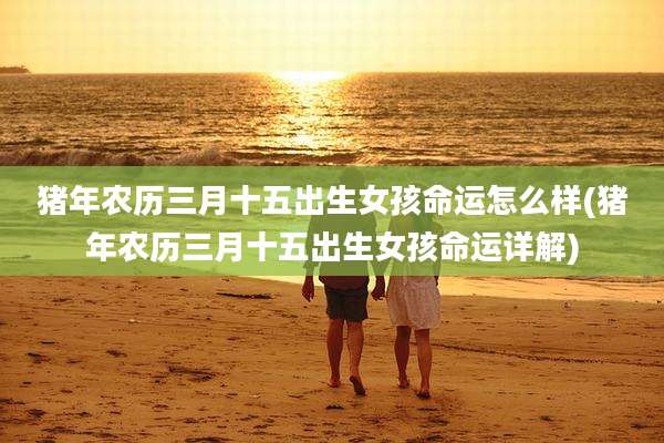 猪年农历三月十五出生女孩命运怎么样(猪年农历三月十五出生女孩命运详解)