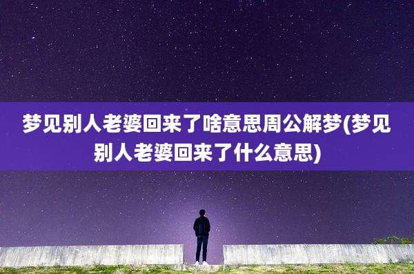 梦见别人老婆回来了啥意思周公解梦(梦见别人老婆回来了什么意思)