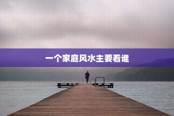一个家庭风水主要看谁