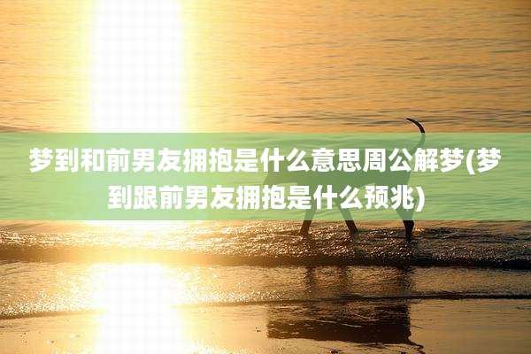 梦到和前男友拥抱是什么意思周公解梦(梦到跟前男友拥抱是什么预兆)