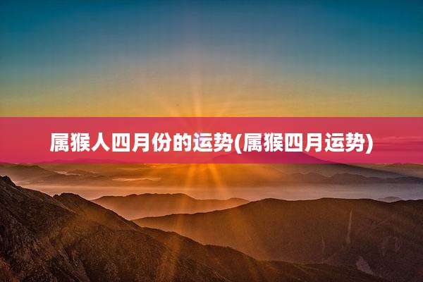 属猴人四月份的运势(属猴四月运势)