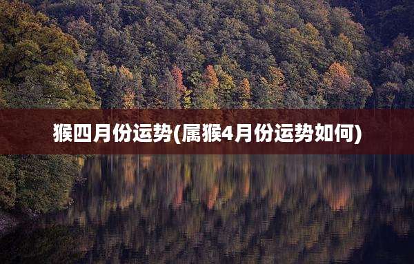猴四月份运势(属猴4月份运势如何)