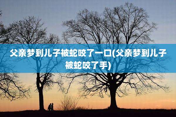 父亲梦到儿子被蛇咬了一口(父亲梦到儿子被蛇咬了手)
