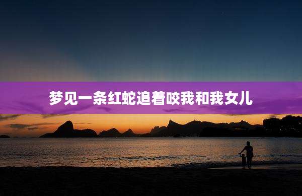 梦见一条红蛇追着咬我和我女儿