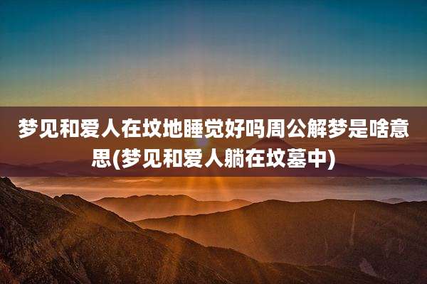 梦见和爱人在坟地睡觉好吗周公解梦是啥意思(梦见和爱人躺在坟墓中)
