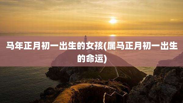 马年正月初一出生的女孩(属马正月初一出生的命运)