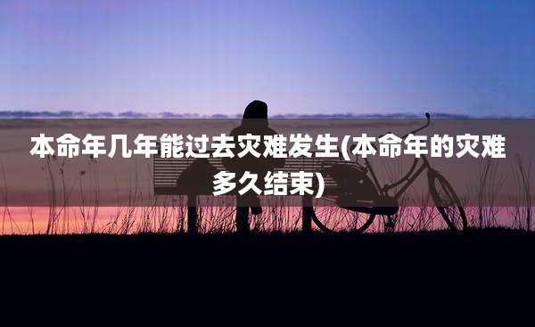 本命年几年能过去灾难发生(本命年的灾难多久结束)
