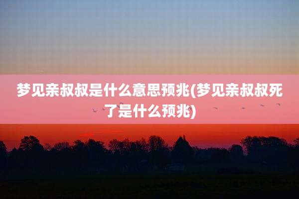 梦见亲叔叔是什么意思预兆(梦见亲叔叔死了是什么预兆)