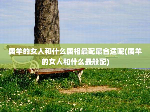 属羊的女人和什么属相最配最合适呢(属羊的女人和什么最般配)