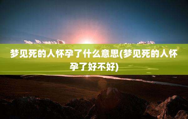 梦见死的人怀孕了什么意思(梦见死的人怀孕了好不好)