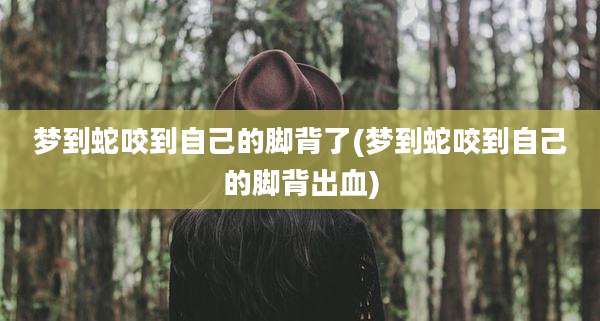 梦到蛇咬到自己的脚背了(梦到蛇咬到自己的脚背出血)