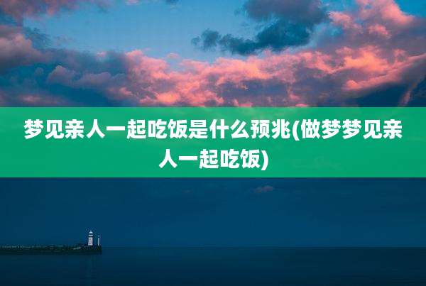 梦见亲人一起吃饭是什么预兆(做梦梦见亲人一起吃饭)
