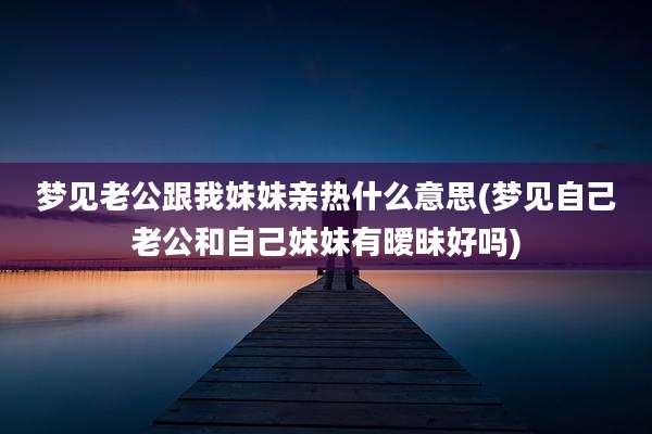 梦见老公跟我妹妹亲热什么意思(梦见自己老公和自己妹妹有暧昧好吗)