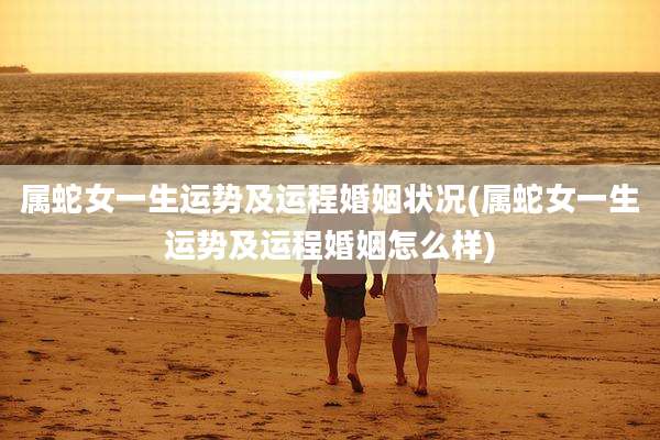 属蛇女一生运势及运程婚姻状况(属蛇女一生运势及运程婚姻怎么样)