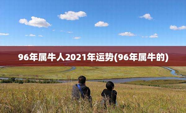 96年属牛人2021年运势(96年属牛的)