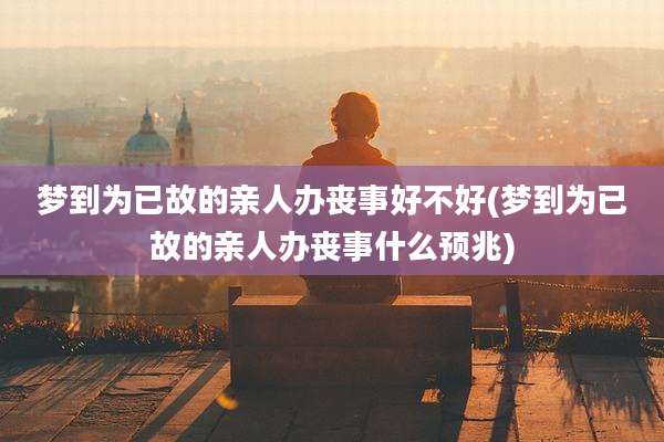 梦到为已故的亲人办丧事好不好(梦到为已故的亲人办丧事什么预兆)