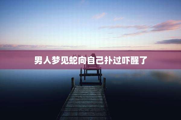 男人梦见蛇向自己扑过吓醒了