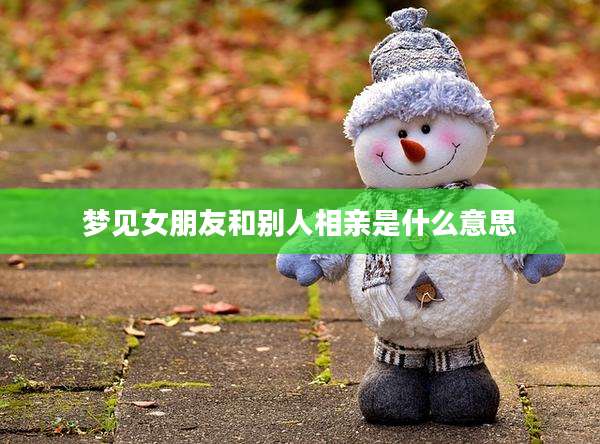 梦见女朋友和别人相亲是什么意思