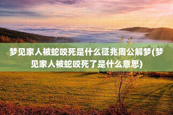 梦见家人被蛇咬死是什么征兆周公解梦(梦见家人被蛇咬死了是什么意思)
