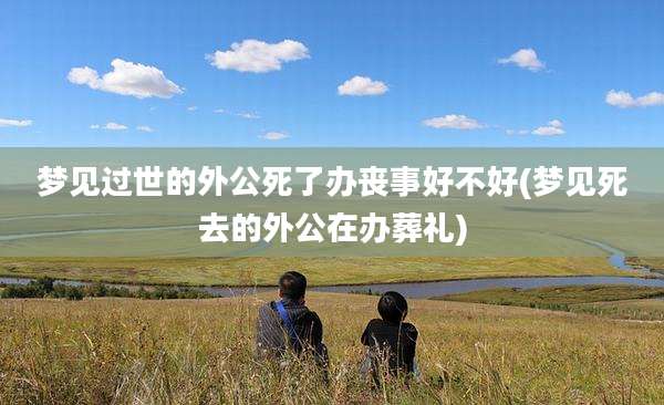 梦见过世的外公死了办丧事好不好(梦见死去的外公在办葬礼)