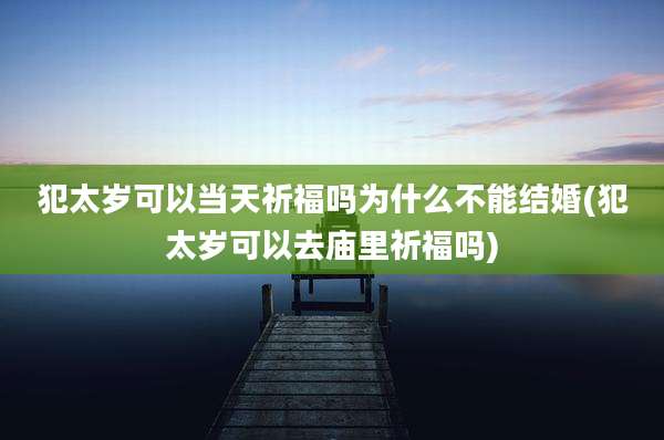 犯太岁可以当天祈福吗为什么不能结婚(犯太岁可以去庙里祈福吗)